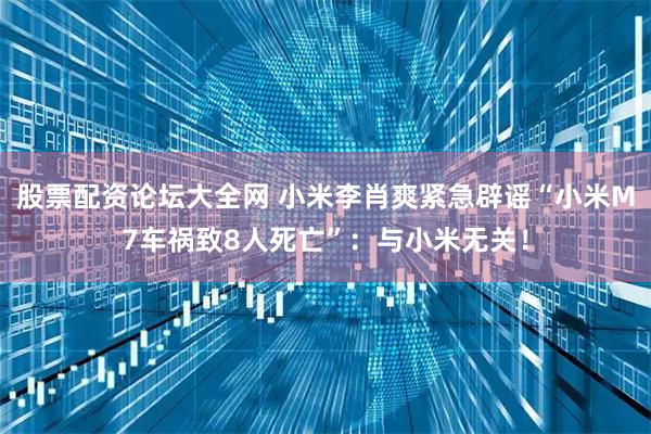 股票配资论坛大全网 小米李肖爽紧急辟谣“小米M7车祸致8人死亡”:与小米无关!