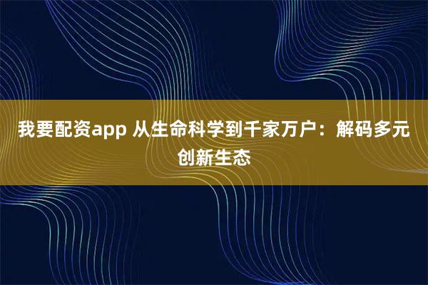 我要配资app 从生命科学到千家万户:解码多元创新生态
