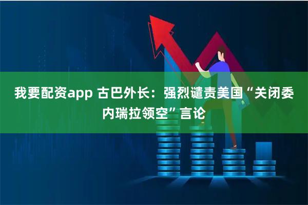 我要配资app 古巴外长:强烈谴责美国“关闭委内瑞拉领空”言论