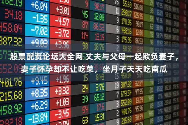 股票配资论坛大全网 丈夫与父母一起欺负妻子,妻子怀孕却不让吃菜,坐月子天天吃南瓜