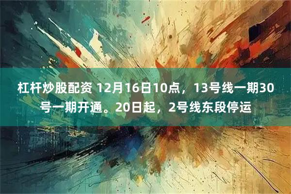 杠杆炒股配资 12月16日10点，13号线一期30号一期开通。20日起，2号线东段停运