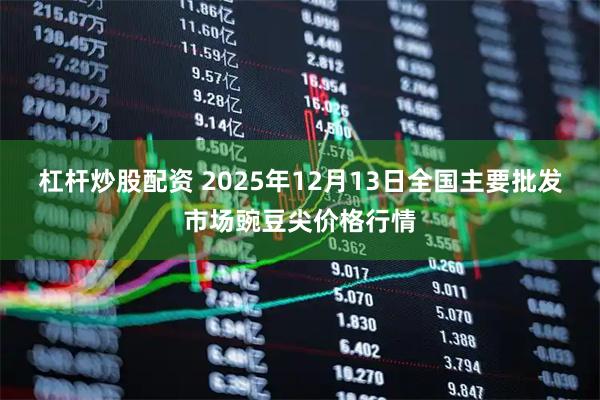 杠杆炒股配资 2025年12月13日全国主要批发市场豌豆尖价格行情