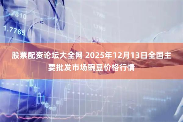 股票配资论坛大全网 2025年12月13日全国主要批发市场豌豆价格行情