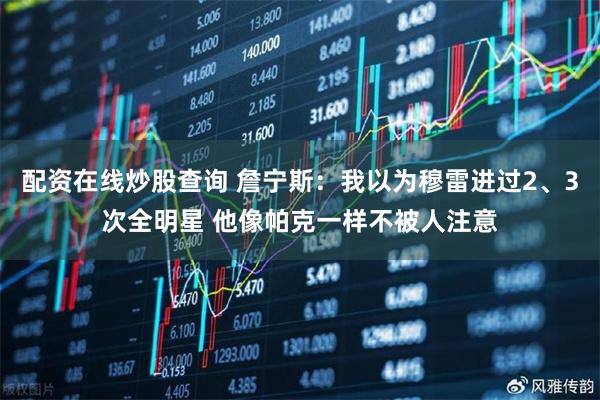 配资在线炒股查询 詹宁斯：我以为穆雷进过2、3次全明星 他像帕克一样不被人注意