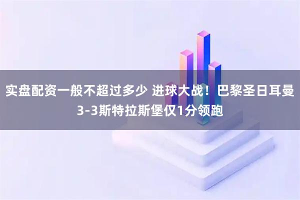 实盘配资一般不超过多少 进球大战！巴黎圣日耳曼3-3斯特拉斯堡仅1分领跑