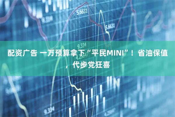 配资广告 一万预算拿下“平民MINI”！省油保值，代步党狂喜