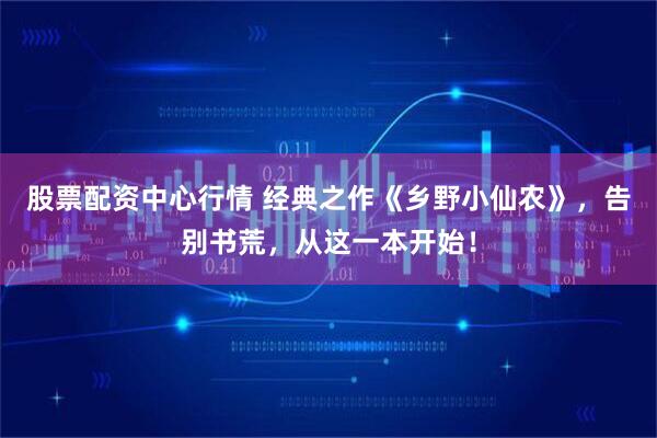 股票配资中心行情 经典之作《乡野小仙农》，告别书荒，从这一本开始！